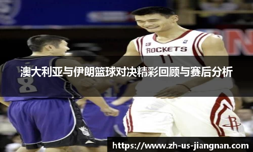 澳大利亚与伊朗篮球对决精彩回顾与赛后分析