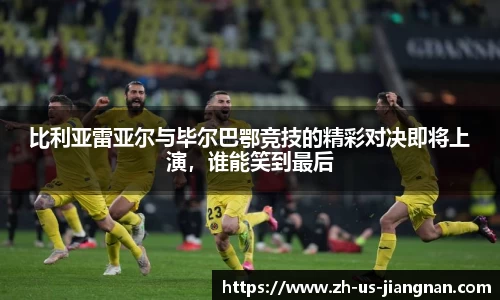 比利亚雷亚尔与毕尔巴鄂竞技的精彩对决即将上演，谁能笑到最后