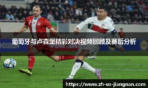 葡萄牙与卢森堡精彩对决视频回顾及赛后分析