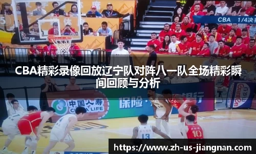 CBA精彩录像回放辽宁队对阵八一队全场精彩瞬间回顾与分析
