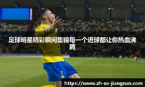 足球明星精彩瞬间集锦每一个进球都让你热血沸腾
