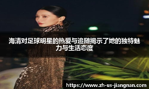 海清对足球明星的热爱与追随揭示了她的独特魅力与生活态度